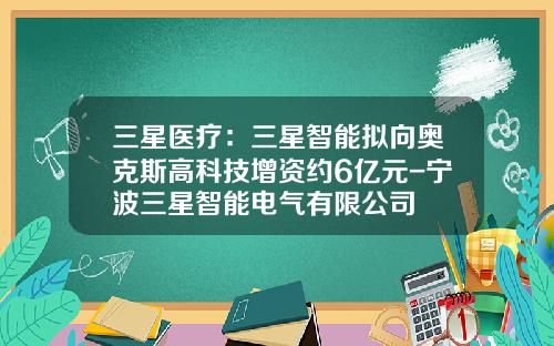 三星医疗：三星智能拟向奥克斯高科技增资约6亿元-宁波三星智能电气有限公司