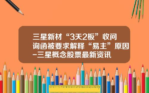 三星新材“3天2板”收问询函被要求解释“易主”原因-三星概念股票最新资讯