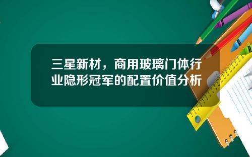 三星新材，商用玻璃门体行业隐形冠军的配置价值分析