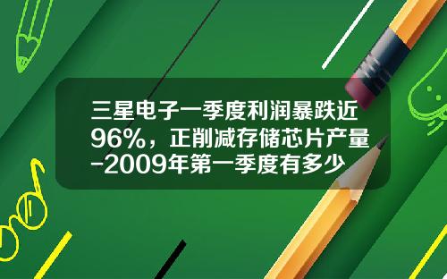 三星电子一季度利润暴跌近96%，正削减存储芯片产量-2009年第一季度有多少天