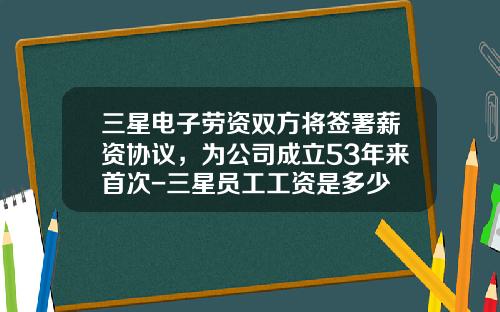 三星电子劳资双方将签署薪资协议，为公司成立53年来首次-三星员工工资是多少