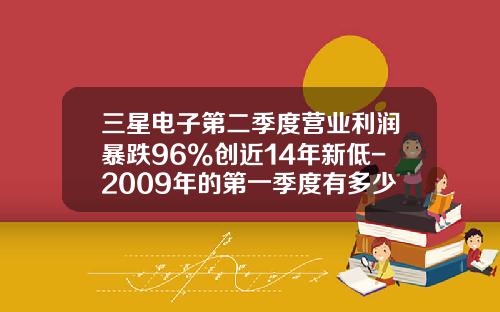 三星电子第二季度营业利润暴跌96%创近14年新低-2009年的第一季度有多少天