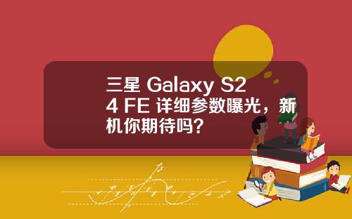 三星 Galaxy S24 FE 详细参数曝光，新机你期待吗？