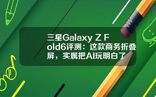 三星Galaxy Z Fold6评测：这款商务折叠屏，实属把AI玩明白了
