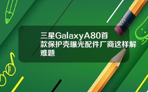 三星GalaxyA80首款保护壳曝光配件厂商这样解难题