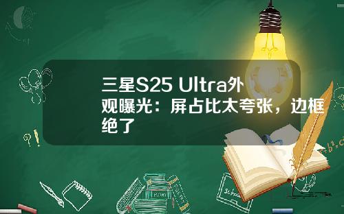 三星S25 Ultra外观曝光：屏占比太夸张，边框绝了