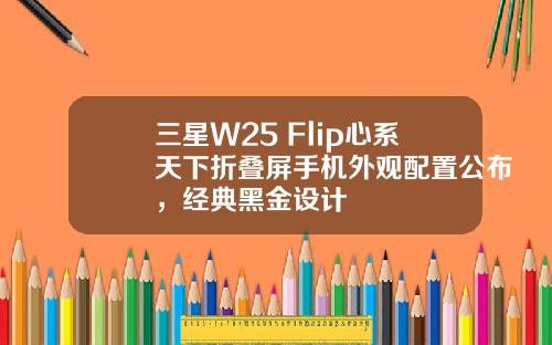 三星W25 Flip心系天下折叠屏手机外观配置公布，经典黑金设计