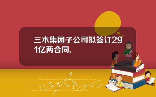 三木集团子公司拟签订291亿两合同.