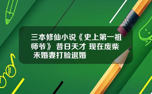 三本修仙小说《史上第一祖师爷》 昔日天才 现在废柴 未婚妻打脸退婚