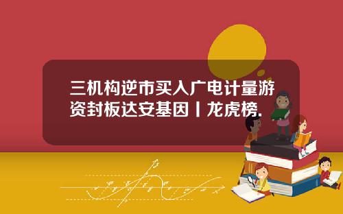 三机构逆市买入广电计量游资封板达安基因丨龙虎榜.