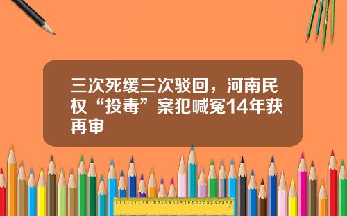 三次死缓三次驳回，河南民权“投毒”案犯喊冤14年获再审