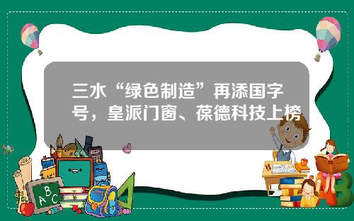三水“绿色制造”再添国字号，皇派门窗、葆德科技上榜