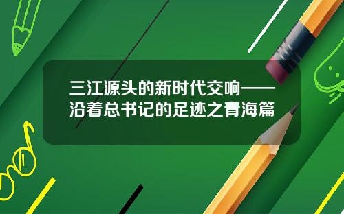 三江源头的新时代交响——沿着总书记的足迹之青海篇