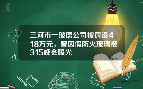 三河市一玻璃公司被罚没418万元，曾因假防火玻璃被315晚会曝光