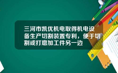 三河市凯优机电取得机电设备生产切割装置专利，便于切割或打磨加工件另一边