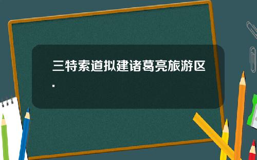 三特索道拟建诸葛亮旅游区.