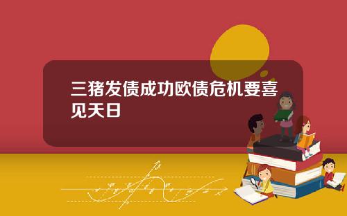 三猪发债成功欧债危机要喜见天日