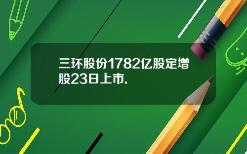 三环股份1782亿股定增股23日上市.