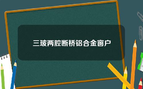 三玻两腔断桥铝合金窗户