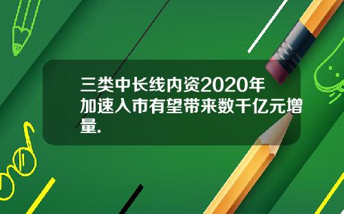 三类中长线内资2020年加速入市有望带来数千亿元增量.