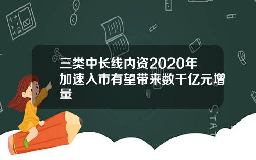 三类中长线内资2020年加速入市有望带来数千亿元增量