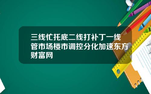 三线忙托底二线打补丁一线管市场楼市调控分化加速东方财富网