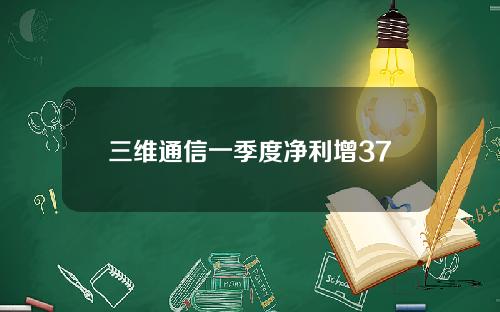 三维通信一季度净利增37