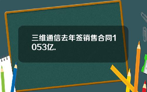 三维通信去年签销售合同1053亿.