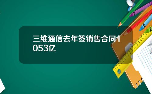 三维通信去年签销售合同1053亿