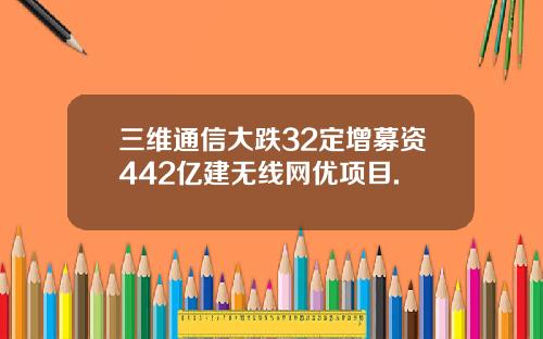 三维通信大跌32定增募资442亿建无线网优项目.