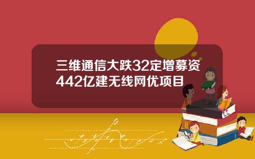 三维通信大跌32定增募资442亿建无线网优项目