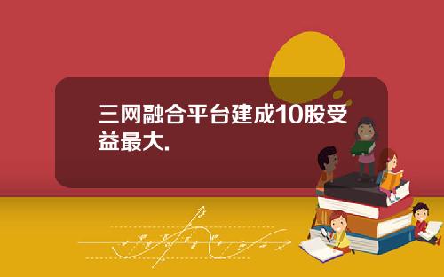 三网融合平台建成10股受益最大.