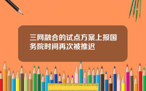 三网融合的试点方案上报国务院时间再次被推迟