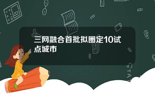 三网融合首批拟圈定10试点城市