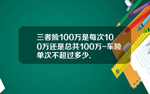 三者险100万是每次100万还是总共100万-车险单次不超过多少.