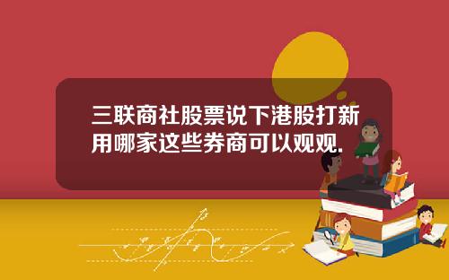 三联商社股票说下港股打新用哪家这些券商可以观观.