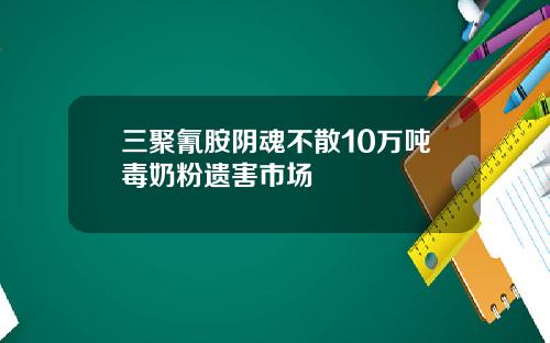 三聚氰胺阴魂不散10万吨毒奶粉遗害市场