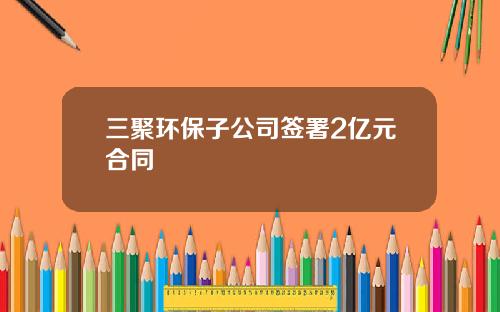 三聚环保子公司签署2亿元合同