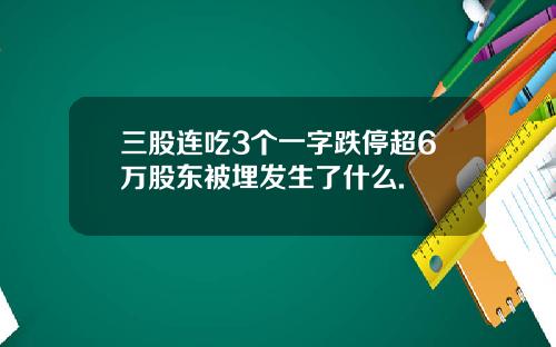 三股连吃3个一字跌停超6万股东被埋发生了什么.