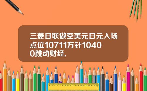 三菱日联做空美元日元入场点位10711方针10400跳动财经.