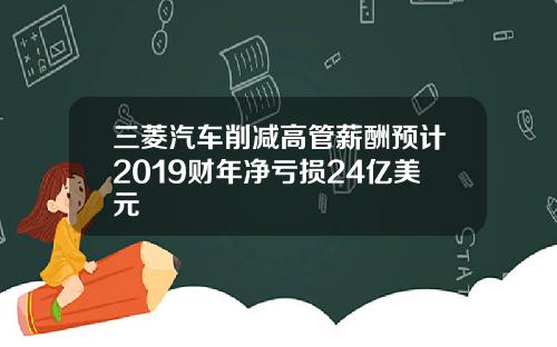 三菱汽车削减高管薪酬预计2019财年净亏损24亿美元