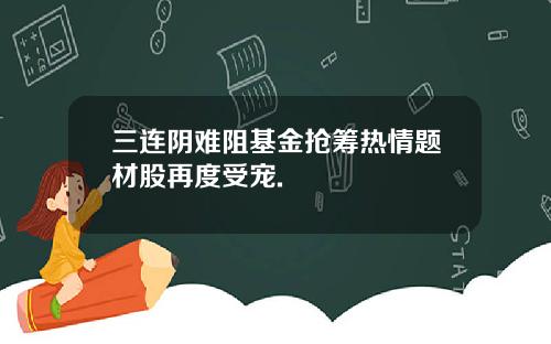 三连阴难阻基金抢筹热情题材股再度受宠.