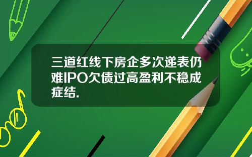 三道红线下房企多次递表仍难IPO欠债过高盈利不稳成症结.