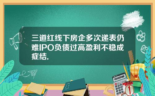 三道红线下房企多次递表仍难IPO负债过高盈利不稳成症结.