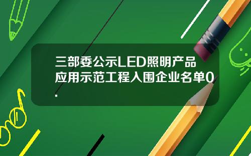 三部委公示LED照明产品应用示范工程入围企业名单0.