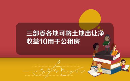 三部委各地可将土地出让净收益10用于公租房
