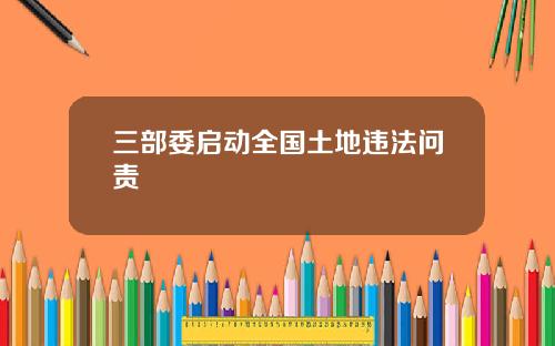 三部委启动全国土地违法问责