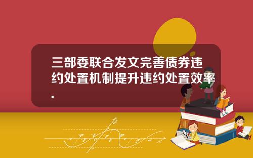 三部委联合发文完善债券违约处置机制提升违约处置效率.