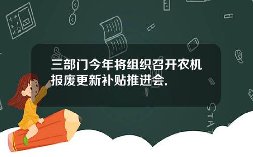 三部门今年将组织召开农机报废更新补贴推进会.