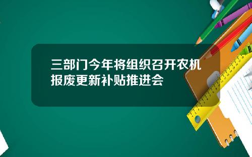 三部门今年将组织召开农机报废更新补贴推进会